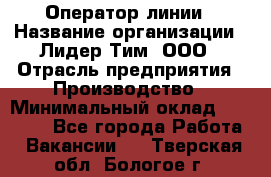 Оператор линии › Название организации ­ Лидер Тим, ООО › Отрасль предприятия ­ Производство › Минимальный оклад ­ 34 000 - Все города Работа » Вакансии   . Тверская обл.,Бологое г.